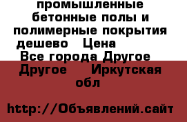 промышленные бетонные полы и полимерные покрытия дешево › Цена ­ 1 008 - Все города Другое » Другое   . Иркутская обл.